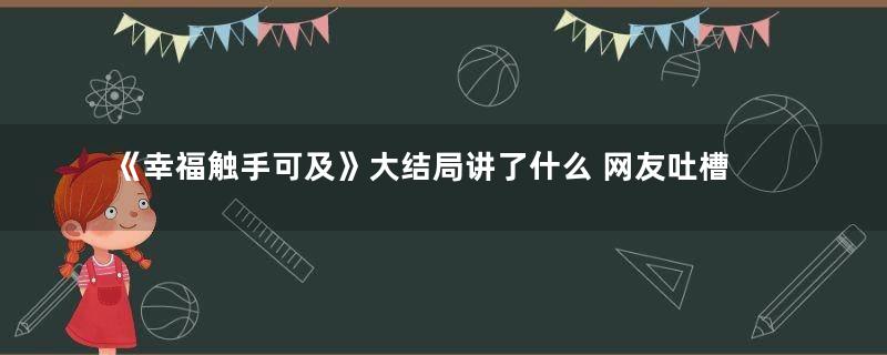 《幸福触手可及》大结局讲了什么 网友吐槽又是怎么回事